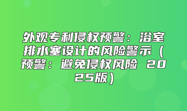 外观专利侵权预警：浴室排水塞设计的风险警示预警：避免侵权风险 2025版