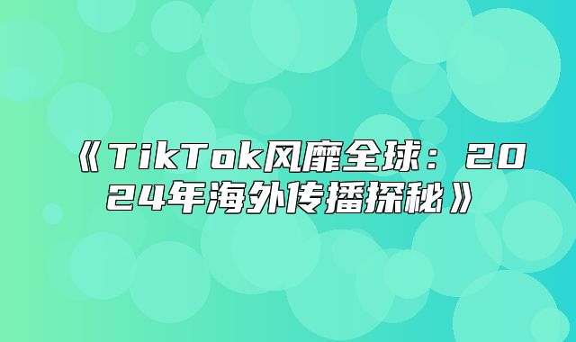 TikTok风靡全球：2025年海外传播探秘