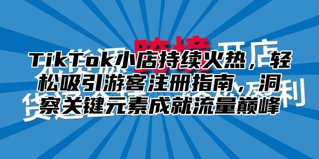 TikTok小店持续火热，轻松吸引游客注册指南，洞察关键元素成就流量巅峰