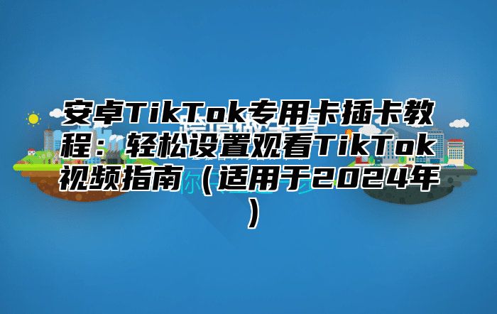 安卓TikTok专用卡插卡教程：轻松设置观看TikTok视频指南适用于2025年