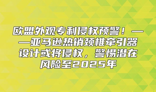 欧盟外观专利侵权预警！——亚马逊热销颈椎牵引器设计或将侵权，警惕潜在风险至2025年