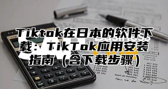 Tiktok在日本的软件下载：TikTok应用安装指南含下载步骤