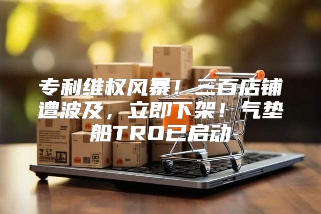 专利维权风暴！三百店铺遭波及，立即下架！气垫船TRO已启动