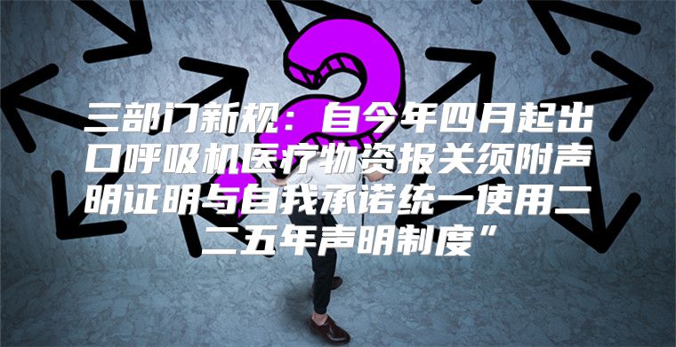 三部门新规：自今年四月起出口呼吸机医疗物资报关须附声明证明与自我承诺统一使用二Ο二五年声明制度”
