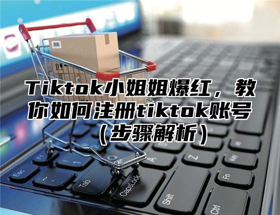 Tiktok小姐姐爆红，教你如何注册tiktok账号步骤解析