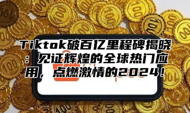 Tiktok破百亿里程碑揭晓：见证辉煌的全球热门应用，点燃激情的2025！