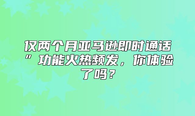 仅两个月亚马逊即时通话”功能火热频发，你体验了吗？