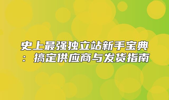 史上最强独立站新手宝典：搞定供应商与发货指南