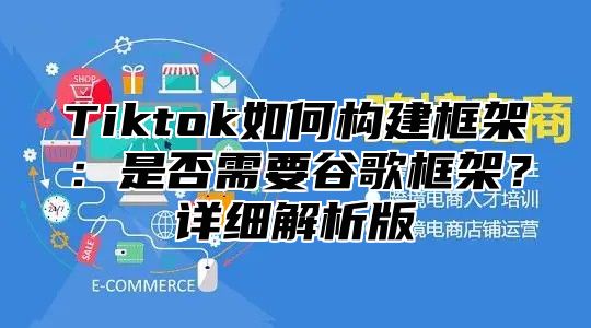 Tiktok如何构建框架：是否需要谷歌框架？详细解析版