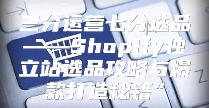 三分运营七分选品——Shopify独立站选品攻略与爆款打造秘籍”