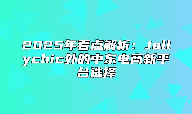 2025年看点解析：Jollychic外的中东电商新平台选择