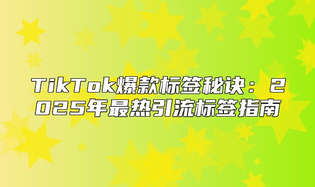 TikTok爆款标签秘诀：2025年最热引流标签指南