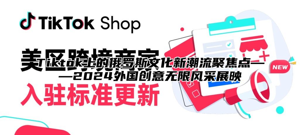 Tiktok上的俄罗斯文化新潮流聚焦点——2025外国创意无限风采展映