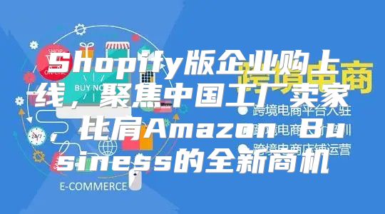 Shopify版企业购上线，聚焦中国工厂卖家，比肩Amazon Business的全新商机