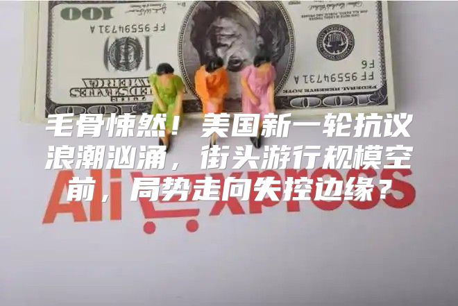 毛骨悚然！美国新一轮抗议浪潮汹涌，街头游行规模空前，局势走向失控边缘？