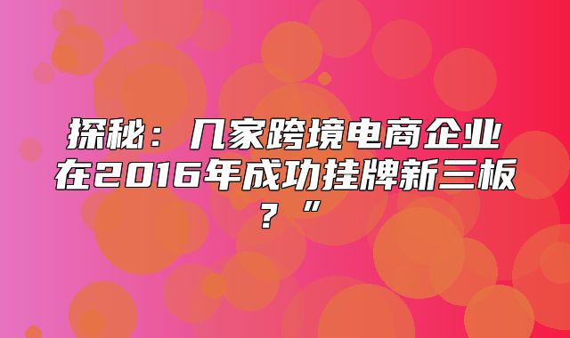 探秘：几家跨境电商企业在2016年成功挂牌新三板？”