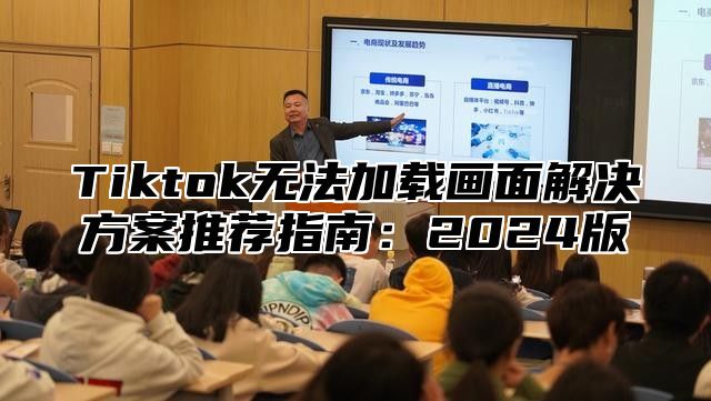 Tiktok无法加载画面解决方案推荐指南：2025版