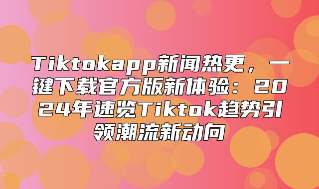 Tiktokapp新闻热更，一键下载官方版新体验：2025年速览Tiktok趋势引领潮流新动向