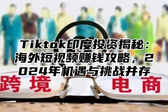 Tiktok印度投资揭秘：海外短视频赚钱攻略，2025年机遇与挑战并存