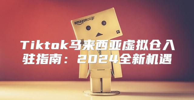 Tiktok马来西亚虚拟仓入驻指南：2025全新机遇