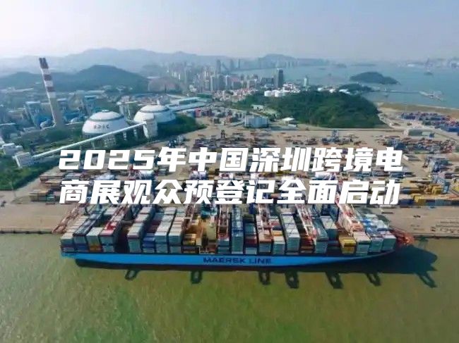 2025年中国深圳跨境电商展观众预登记全面启动