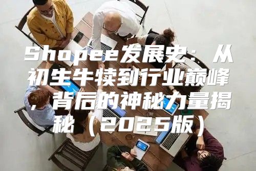 Shopee发展史：从初生牛犊到行业巅峰，背后的神秘力量揭秘2025版