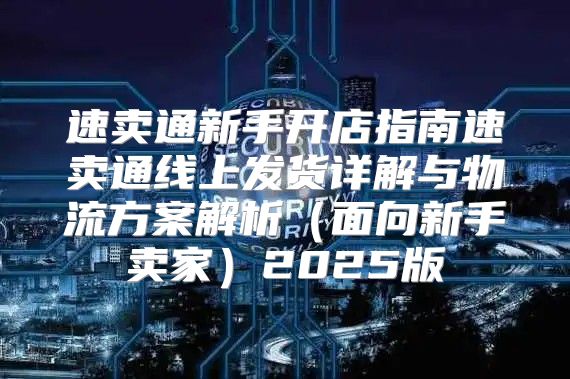 速卖通新手开店指南速卖通线上发货详解与物流方案解析面向新手卖家2025版