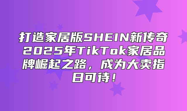 打造家居版SHEIN新传奇2025年TikTok家居品牌崛起之路，成为大卖指日可待！
