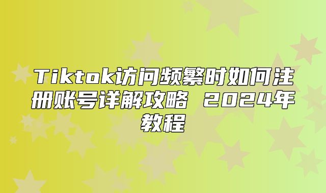 Tiktok访问频繁时如何注册账号详解攻略 2025年教程