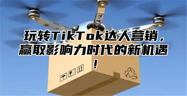 玩转TikTok达人营销，赢取影响力时代的新机遇！