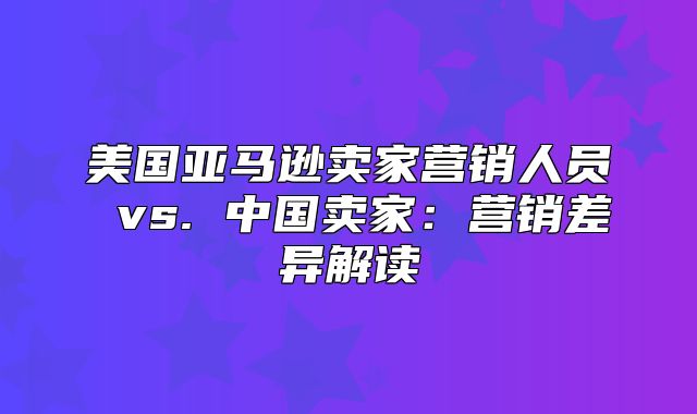 美国亚马逊卖家营销人员 vs. 中国卖家：营销差异解读