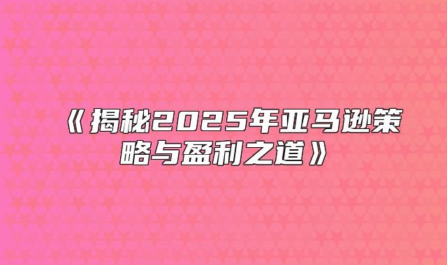 揭秘2025年亚马逊策略与盈利之道