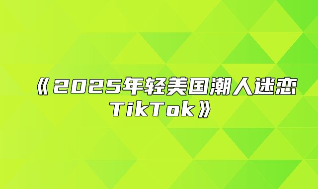 2025年轻美国潮人迷恋TikTok