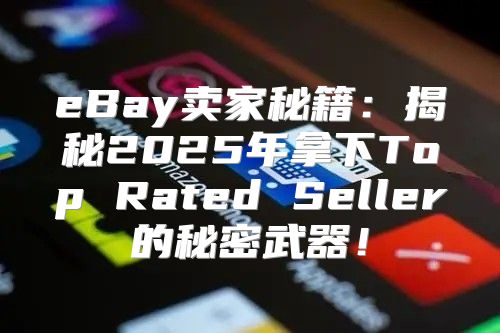 eBay卖家秘籍：揭秘2025年拿下Top Rated Seller的秘密武器！