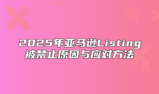 2025年亚马逊Listing被禁止原因与应对方法