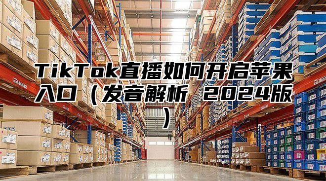 TikTok直播如何开启苹果入口发音解析 2025版