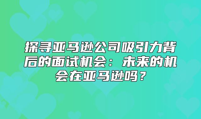 探寻亚马逊公司吸引力背后的面试机会：未来的机会在亚马逊吗？