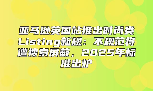 亚马逊英国站推出时尚类Listing新规：不规范将遭搜索屏蔽，2025年标准出炉