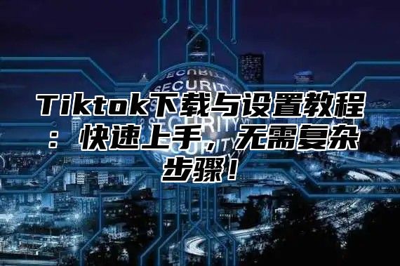 Tiktok下载与设置教程：快速上手，无需复杂步骤！