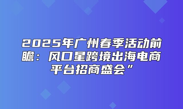 2025年广州春季活动前瞻：风口星跨境出海电商平台招商盛会”