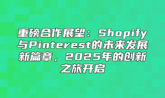 重磅合作展望：Shopify与Pinterest的未来发展新篇章，2025年的创新之旅开启