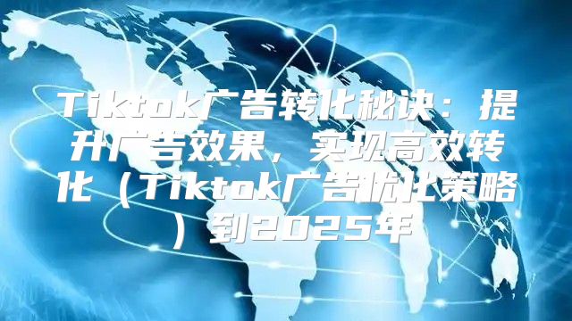 Tiktok广告转化秘诀：提升广告效果，实现高效转化Tiktok广告优化策略到2025年