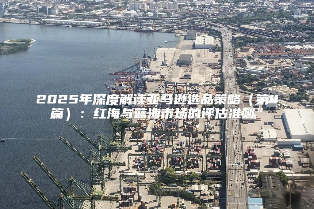 2025年深度解读亚马逊选品策略第4篇：红海与蓝海市场的评估准则”