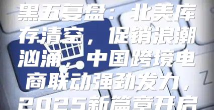 黑五复盘：北美库存清空，促销浪潮汹涌，中国跨境电商联动强劲发力，2025新篇章开启
