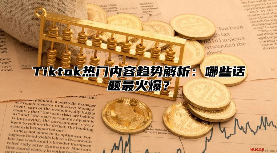 Tiktok热门内容趋势解析：哪些话题最火爆？