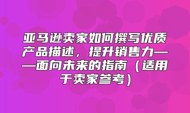 亚马逊卖家如何撰写优质产品描述，提升销售力——面向未来的指南适用于卖家参考