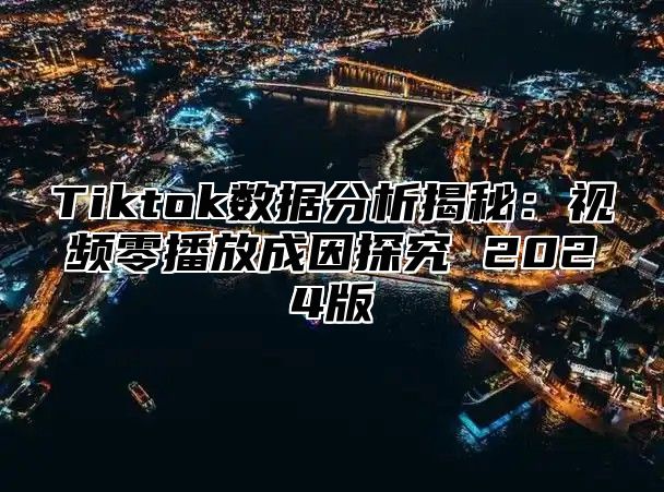 Tiktok数据分析揭秘：视频零播放成因探究 2025版