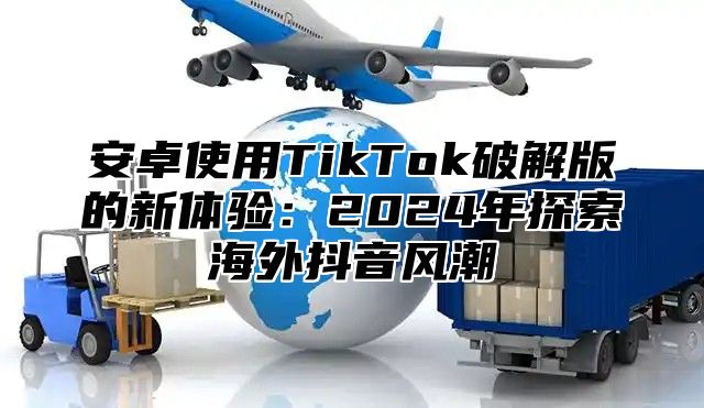 安卓使用TikTok破解版的新体验：2025年探索海外抖音风潮