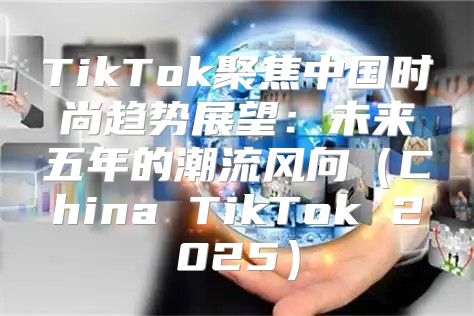 TikTok聚焦中国时尚趋势展望：未来五年的潮流风向China TikTok 2025