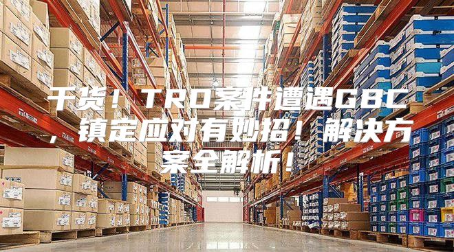 干货！TRO案件遭遇GBC，镇定应对有妙招！解决方案全解析！